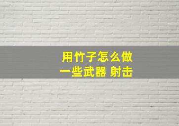 用竹子怎么做一些武器 射击